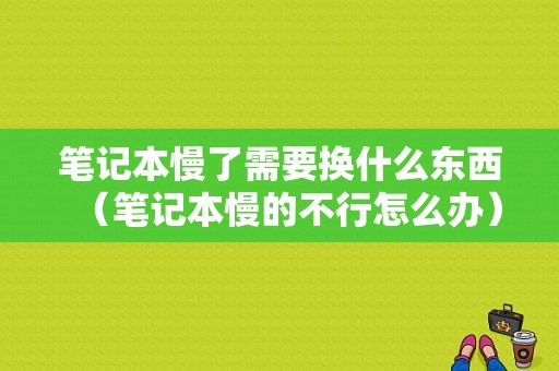 笔记本慢了需要换什么东西（笔记本慢的不行怎么办）