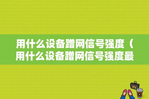 用什么设备蹭网信号强度（用什么设备蹭网信号强度最高）