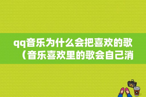 qq音乐为什么会把喜欢的歌（音乐喜欢里的歌会自己消失）