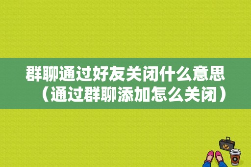 群聊通过好友关闭什么意思（通过群聊添加怎么关闭）