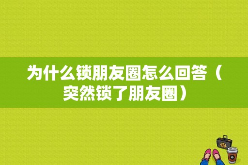 为什么锁朋友圈怎么回答（突然锁了朋友圈）