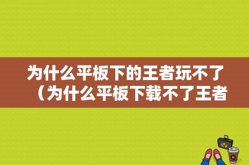 为什么平板下的王者玩不了（为什么平板下载不了王者荣耀）