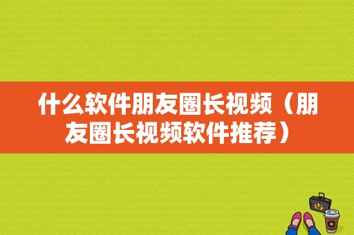 什么软件朋友圈长视频（朋友圈长视频软件推荐）