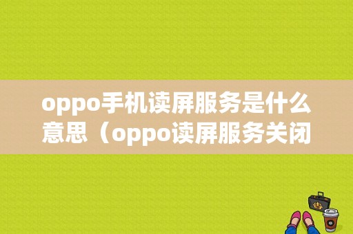 oppo手机读屏服务是什么意思（oppo读屏服务关闭不掉怎么办）