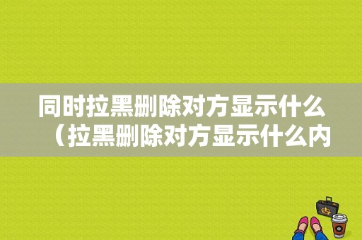 同时拉黑删除对方显示什么（拉黑删除对方显示什么内容）