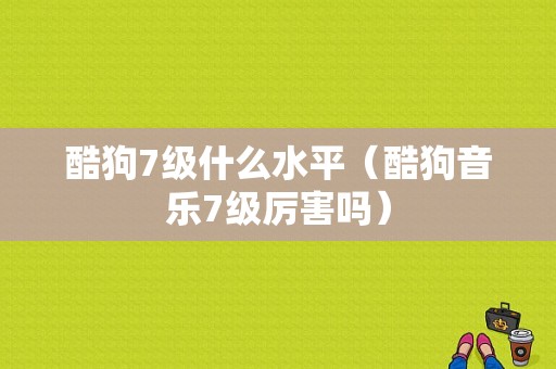 酷狗7级什么水平（酷狗音乐7级厉害吗）