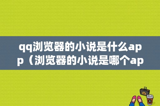 qq浏览器的小说是什么app（浏览器的小说是哪个app的）