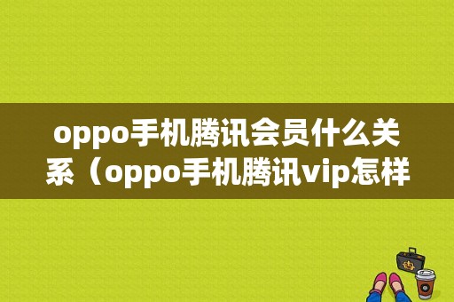 oppo手机腾讯会员什么关系（oppo手机腾讯vip怎样共用）