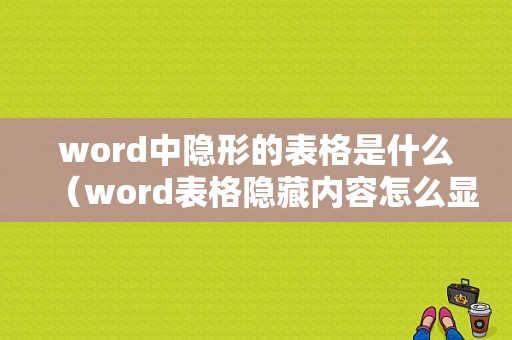 word中隐形的表格是什么（word表格隐藏内容怎么显示）