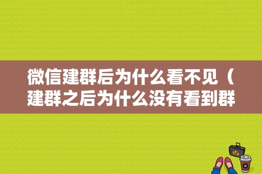 微信建群后为什么看不见（建群之后为什么没有看到群）