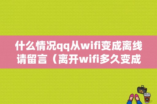 什么情况qq从wifi变成离线请留言（离开wifi多久变成4g）