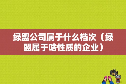 绿盟公司属于什么档次（绿盟属于啥性质的企业）