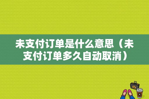 未支付订单是什么意思（未支付订单多久自动取消）