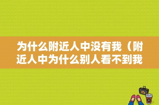 为什么附近人中没有我（附近人中为什么别人看不到我）