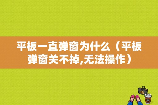 平板一直弹窗为什么（平板弹窗关不掉,无法操作）