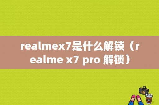 realmex7是什么解锁（realme x7 pro 解锁）