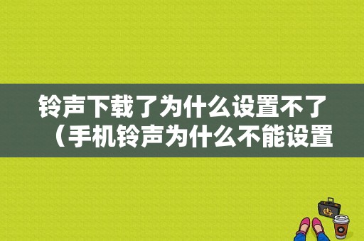 铃声下载了为什么设置不了（手机铃声为什么不能设置自己下载的）