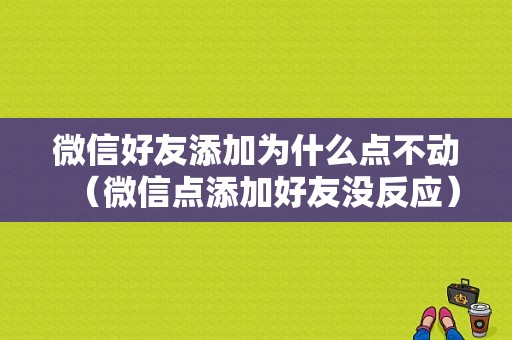 微信好友添加为什么点不动（微信点添加好友没反应）