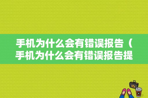 手机为什么会有错误报告（手机为什么会有错误报告提示）