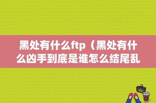 黑处有什么ftp（黑处有什么凶手到底是谁怎么结尾乱七八糟）