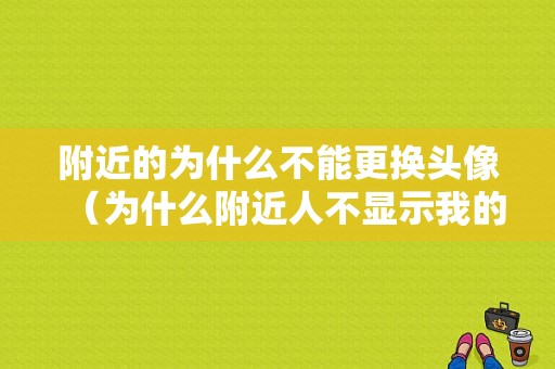 附近的为什么不能更换头像（为什么附近人不显示我的头像）