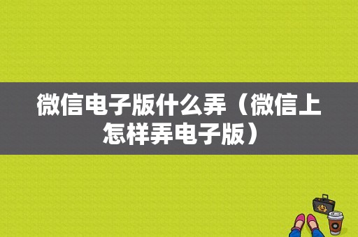 微信电子版什么弄（微信上怎样弄电子版）