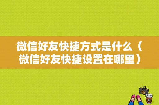 微信好友快捷方式是什么（微信好友快捷设置在哪里）