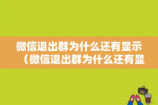 微信退出群为什么还有显示（微信退出群为什么还有显示呢）