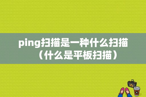 ping扫描是一种什么扫描（什么是平板扫描）