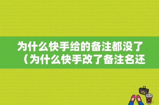 为什么快手给的备注都没了（为什么快手改了备注名还是显示以前的）