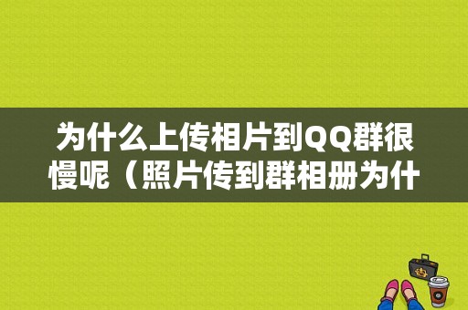 为什么上传相片到QQ群很慢呢（照片传到群相册为什么传不上）