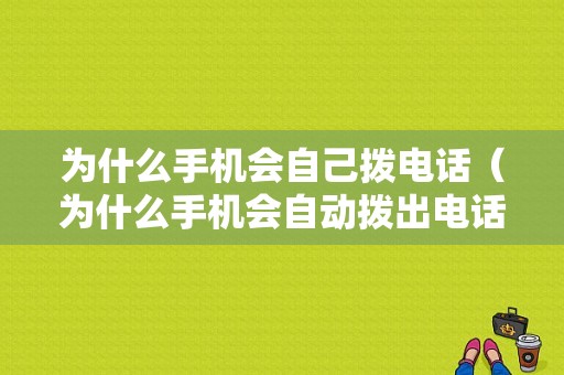 为什么手机会自己拨电话（为什么手机会自动拨出电话）