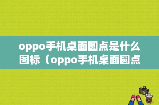 oppo手机桌面圆点是什么图标（oppo手机桌面圆点是什么图标图片）