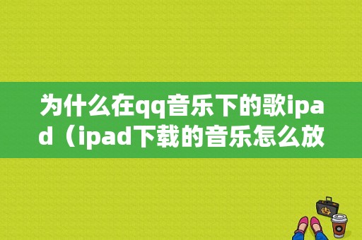 为什么在qq音乐下的歌ipad（ipad下载的音乐怎么放不大）