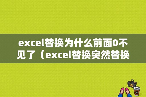 excel替换为什么前面0不见了（excel替换突然替换不了）