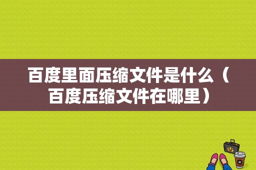 百度里面压缩文件是什么（百度压缩文件在哪里）