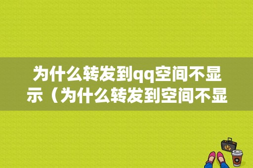 为什么转发到qq空间不显示（为什么转发到空间不显示了）