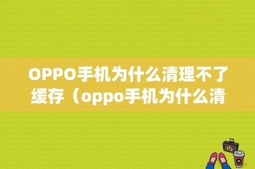 OPPO手机为什么清理不了缓存（oppo手机为什么清理了还是没有空间）