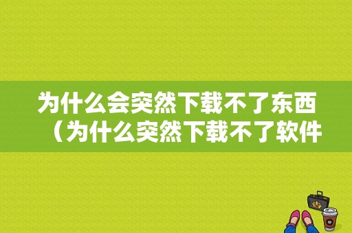 为什么会突然下载不了东西（为什么突然下载不了软件）