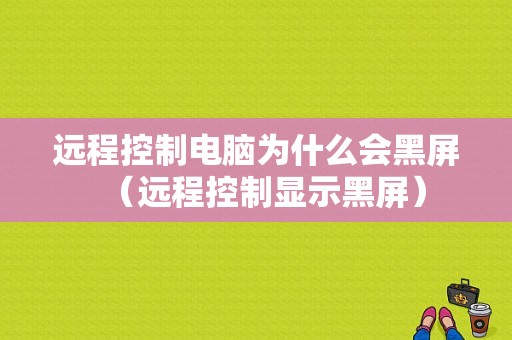 远程控制电脑为什么会黑屏（远程控制显示黑屏）