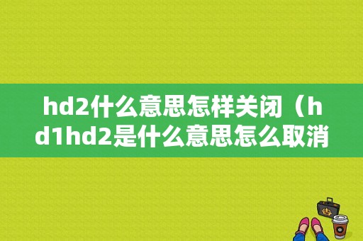 hd2什么意思怎样关闭（hd1hd2是什么意思怎么取消）