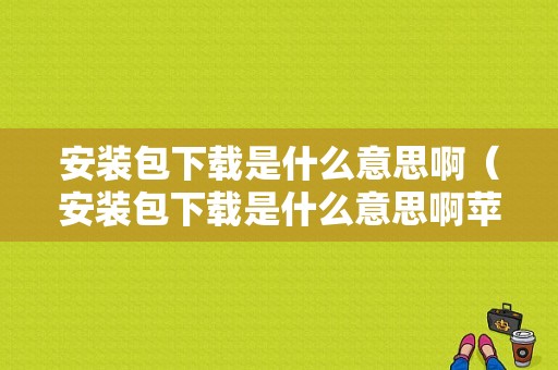 安装包下载是什么意思啊（安装包下载是什么意思啊苹果）