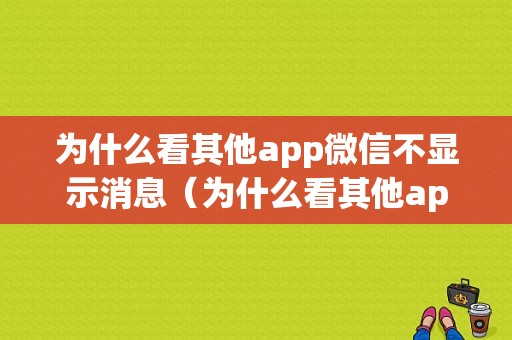 为什么看其他app微信不显示消息（为什么看其他app微信不显示消息内容）