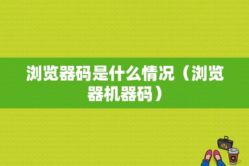 浏览器码是什么情况（浏览器机器码）