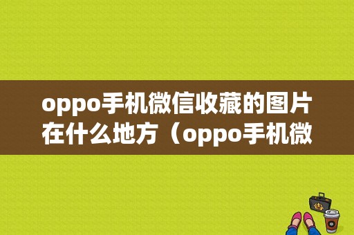 oppo手机微信收藏的图片在什么地方（oppo手机微信收藏的视频怎么保存到手机相册里）