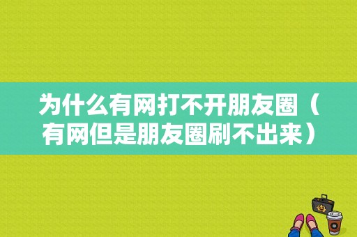 为什么有网打不开朋友圈（有网但是朋友圈刷不出来）