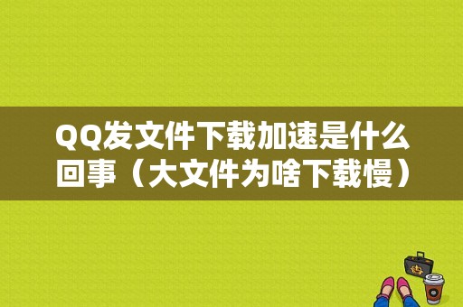 QQ发文件下载加速是什么回事（大文件为啥下载慢）