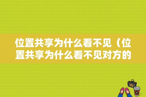 位置共享为什么看不见（位置共享为什么看不见对方的位置）