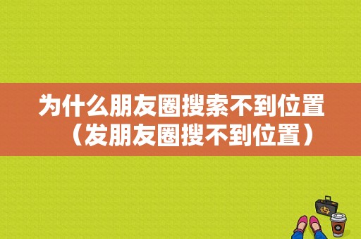 为什么朋友圈搜索不到位置（发朋友圈搜不到位置）