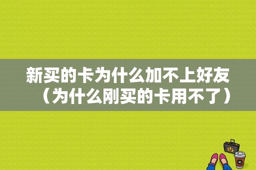 新买的卡为什么加不上好友（为什么刚买的卡用不了）